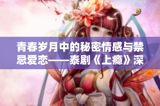 青春岁月中的秘密情感与禁忌爱恋——泰剧《上瘾》深度剖析
