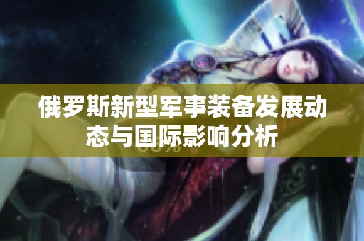 俄罗斯新型军事装备发展动态与国际影响分析