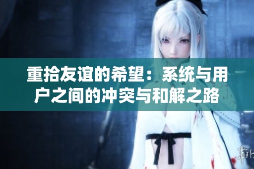 重拾友谊的希望：系统与用户之间的冲突与和解之路