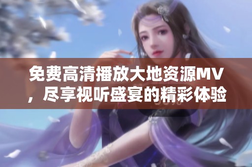 免费高清播放大地资源MV，尽享视听盛宴的精彩体验