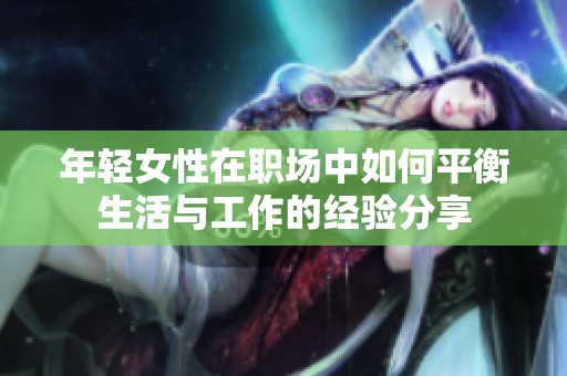 年轻女性在职场中如何平衡生活与工作的经验分享