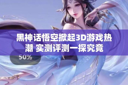 黑神话悟空掀起3D游戏热潮 实测评测一探究竟