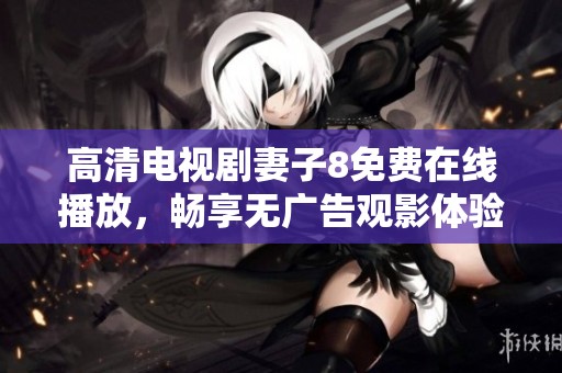 高清电视剧妻子8免费在线播放，畅享无广告观影体验