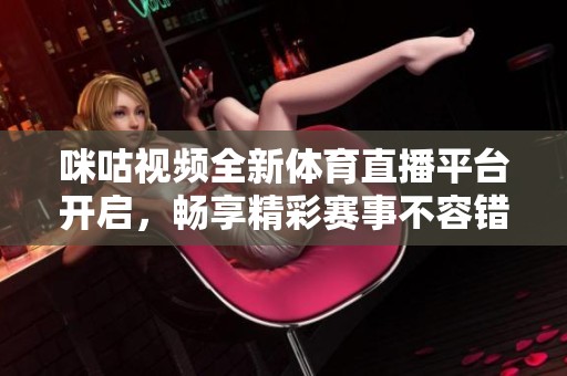 咪咕视频全新体育直播平台开启，畅享精彩赛事不容错过
