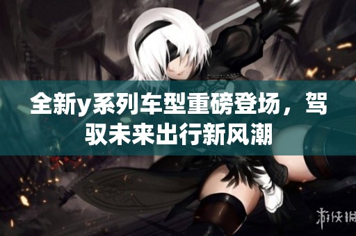 全新y系列车型重磅登场，驾驭未来出行新风潮