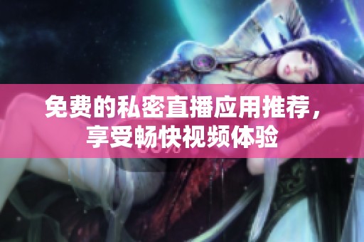 免费的私密直播应用推荐，享受畅快视频体验