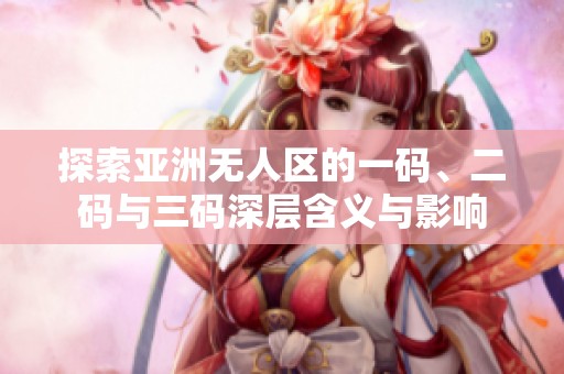 探索亚洲无人区的一码、二码与三码深层含义与影响
