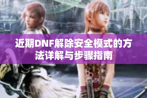 近期DNF解除安全模式的方法详解与步骤指南