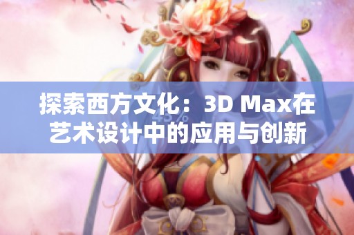 探索西方文化：3D Max在艺术设计中的应用与创新