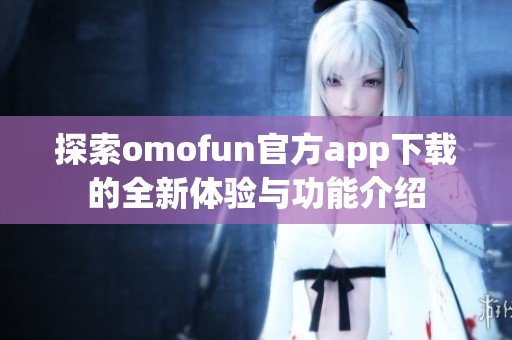 探索omofun官方app下载的全新体验与功能介绍