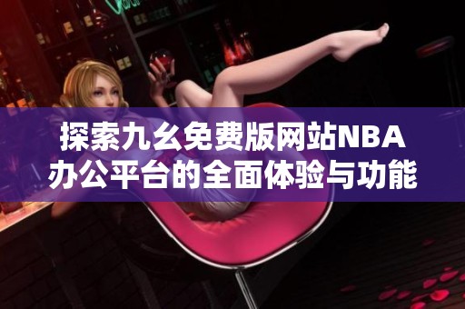 探索九幺免费版网站NBA办公平台的全面体验与功能解析