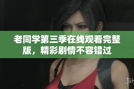 老同学第三季在线观看完整版，精彩剧情不容错过