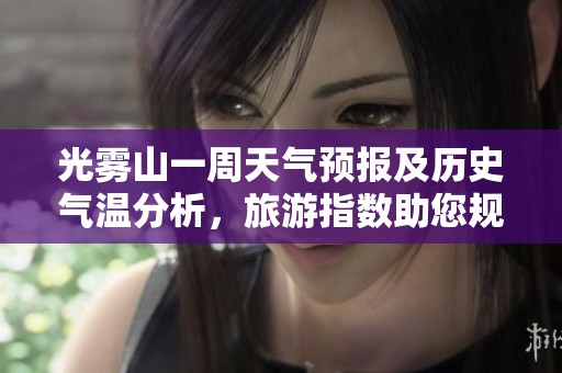 光雾山一周天气预报及历史气温分析，旅游指数助您规划完美行程