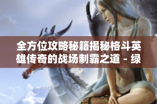 全方位攻略秘籍揭秘格斗英雄传奇的战场制霸之道 - 绿莲手游网