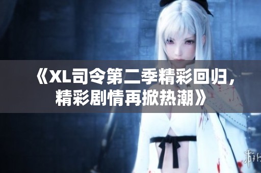《XL司令第二季精彩回归，精彩剧情再掀热潮》