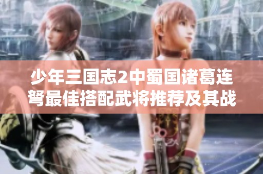 少年三国志2中蜀国诸葛连弩最佳搭配武将推荐及其战力解析