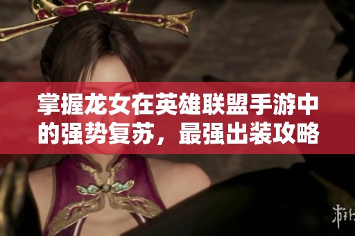掌握龙女在英雄联盟手游中的强势复苏，最强出装攻略助你战无不胜