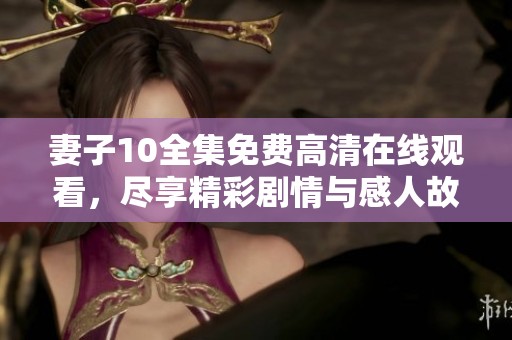 妻子10全集免费高清在线观看，尽享精彩剧情与感人故事