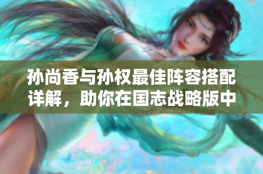 孙尚香与孙权最佳阵容搭配详解，助你在国志战略版中赢取胜利！