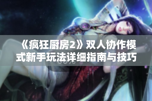 《疯狂厨房2》双人协作模式新手玩法详细指南与技巧分享