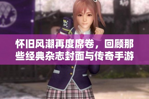 怀旧风潮再度席卷，回顾那些经典杂志封面与传奇手游的完美结合