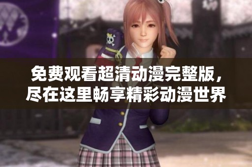 免费观看超清动漫完整版，尽在这里畅享精彩动漫世界