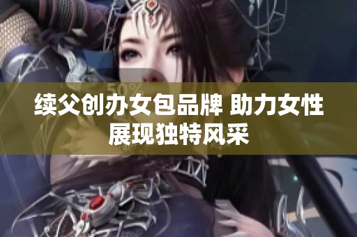 续父创办女包品牌 助力女性展现独特风采