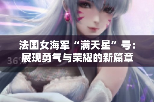 法国女海军“满天星”号：展现勇气与荣耀的新篇章