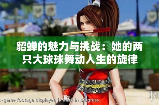 貂蝉的魅力与挑战：她的两只大球球舞动人生的旋律