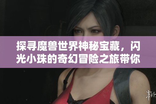 探寻魔兽世界神秘宝藏，闪光小珠的奇幻冒险之旅带你领略不一样的精彩剧情