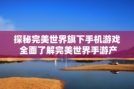探秘完美世界旗下手机游戏 全面了解完美世界手游产品线与特点