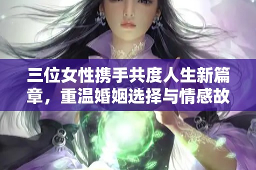 三位女性携手共度人生新篇章，重温婚姻选择与情感故事
