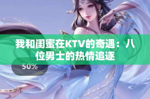 我和闺蜜在KTV的奇遇：八位男士的热情追逐