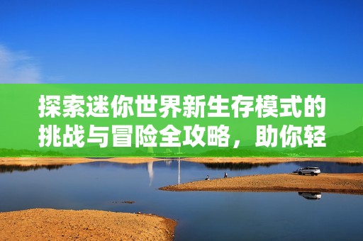 探索迷你世界新生存模式的挑战与冒险全攻略，助你轻松应对各种考验与乐趣