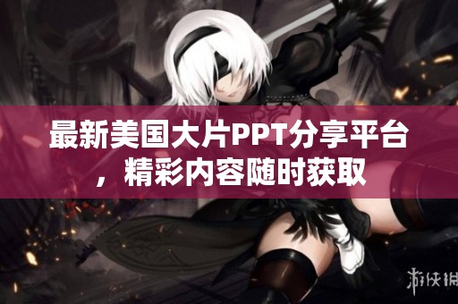 最新美国大片PPT分享平台，精彩内容随时获取