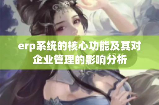 erp系统的核心功能及其对企业管理的影响分析