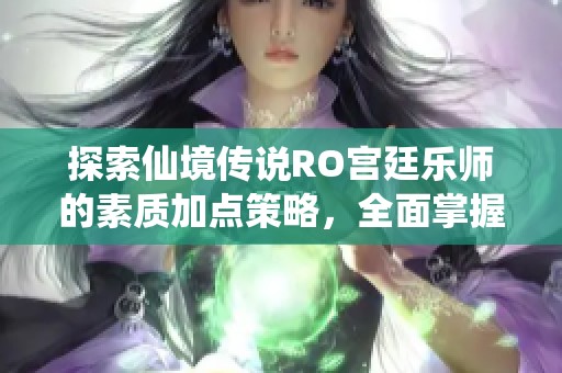 探索仙境传说RO宫廷乐师的素质加点策略，全面掌握游戏核心玩法技巧与建议