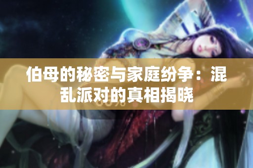 伯母的秘密与家庭纷争：混乱派对的真相揭晓
