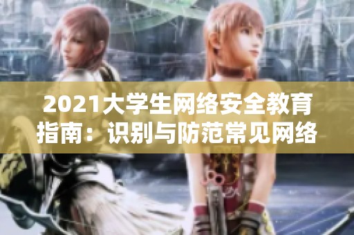 2021大学生网络安全教育指南：识别与防范常见网络危害的全面解析