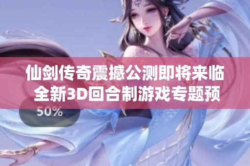 仙剑传奇震撼公测即将来临 全新3D回合制游戏专题预约页面正式开放