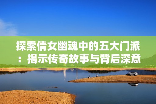 探索倩女幽魂中的五大门派：揭示传奇故事与背后深意的神秘旅程