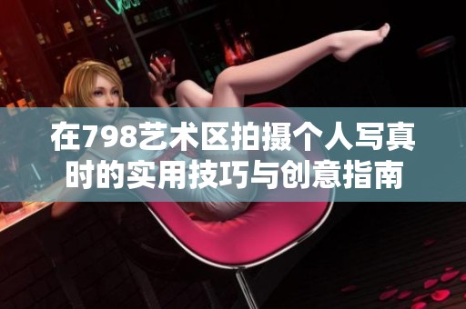 在798艺术区拍摄个人写真时的实用技巧与创意指南