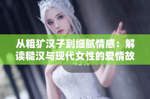 从粗犷汉子到细腻情感：解读糙汉与现代女性的爱情故事