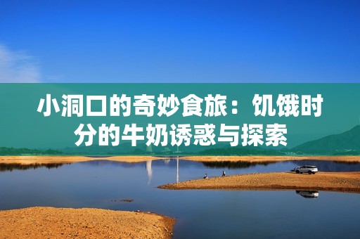 小洞口的奇妙食旅：饥饿时分的牛奶诱惑与探索