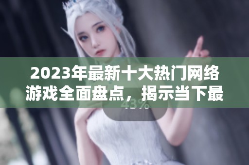 2023年最新十大热门网络游戏全面盘点，揭示当下最受欢迎的游戏乐趣合集