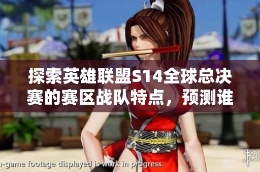 探索英雄联盟S14全球总决赛的赛区战队特点，预测谁将问鼎冠军宝座