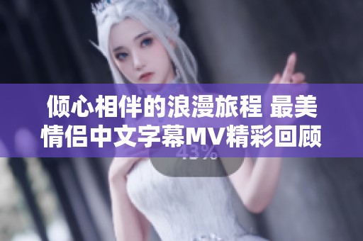 倾心相伴的浪漫旅程 最美情侣中文字幕MV精彩回顾