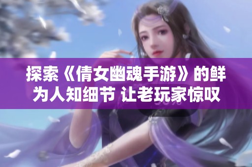 探索《倩女幽魂手游》的鲜为人知细节 让老玩家惊叹的游戏秘密大揭秘