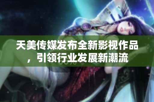天美传媒发布全新影视作品，引领行业发展新潮流