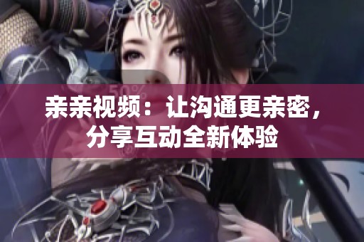 亲亲视频：让沟通更亲密，分享互动全新体验